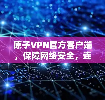 原子VPN官方客户端,保障网络安全,连接未来 原子VPN官方客户端,保障网络安全,连接未来