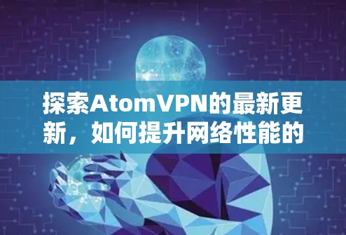 探索AtomVPN的最新更新,如何提升网络性能的秘钥 探索AtomVPN的最新更新,如何提升网络性能的秘钥