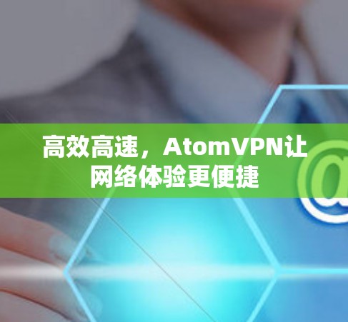 高效高速,AtomVPN让网络体验更便捷 高效高速,AtomVPN让网络体验更便捷