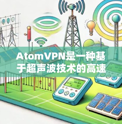AtomVPN是一种基于超声波技术的高速VPN协议,因其速速传输数据而备受关注。以下是关于AtomVPN的详细介绍 AtomVPN是一种基于超声波技术的高速VPN协议,因其速速传输数据而备受关注。以下是关于AtomVPN的详细介绍