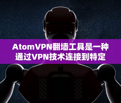 AtomVPN翻墙工具是一种通过VPN技术连接到特定服务器,允许用户访问不直接连接到互联网的网站。以下是关于该工具的详细信息 AtomVPN翻墙工具是一种通过VPN技术连接到特定服务器,允许用户访问不直接连接到互联网的网站。以下是关于该工具的详细信息