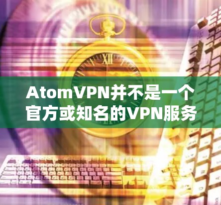 AtomVPN并不是一个官方或知名的VPN服务,它可能是一个由某个公司开发的私人或非官方的VPN工具。如果你指的是一个法国运营的VPN服务,可能需要具体确认 AtomVPN并不是一个官方或知名的VPN服务,它可能是一个由某个公司开发的私人或非官方的VPN工具。如果你指的是一个法国运营的VPN服务,可能需要具体确认