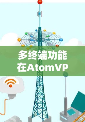 多终端功能在AtomVPN中的应用及挑战 多终端功能在AtomVPN中的应用及挑战