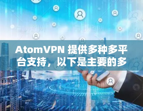 AtomVPN 提供多种多平台支持,以下是主要的多平台选项 AtomVPN 提供多种多平台支持,以下是主要的多平台选项