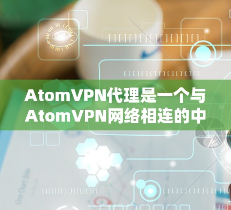 AtomVPN代理是一个与AtomVPN网络相连的中间层,用于连接到AtomVPN服务器进行数据传输和访问。以下是对AtomVPN代理的详细分析 AtomVPN代理是一个与AtomVPN网络相连的中间层,用于连接到AtomVPN服务器进行数据传输和访问。以下是对AtomVPN代理的详细分析