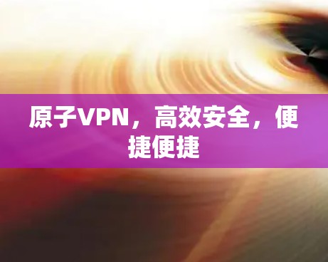 原子VPN,高效安全,便捷便捷 原子VPN,高效安全,便捷便捷
