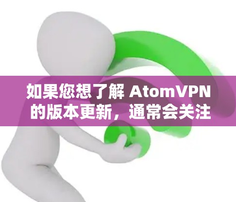 如果您想了解 AtomVPN 的版本更新，通常会关注其最新的功能和性能提升。以下是一些常见的原子VPN版本更新可能带来的重要变化