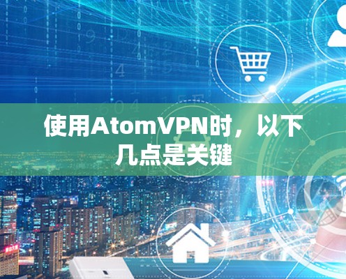 使用AtomVPN时,以下几点是关键 使用AtomVPN时,以下几点是关键