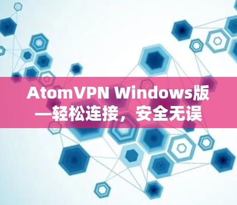 AtomVPN Windows版—轻松连接,安全无误 AtomVPN Windows版—轻松连接,安全无误