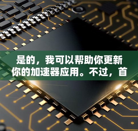 是的,我可以帮助你更新你的加速器应用。不过,首先,请提供一下你的具体加速器应用的名称,以及你正在使用哪个浏览器的加速器。这样我可以更好地帮助你 是的,我可以帮助你更新你的加速器应用。不过,首先,请提供一下你的具体加速器应用的名称,以及你正在使用哪个浏览器的加速器。这样我可以更好地帮助你