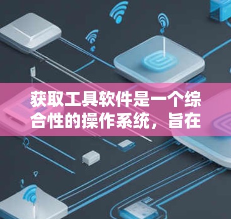 获取工具软件是一个综合性的操作系统，旨在帮助用户更快地获取和管理资源。以下是一个系统化的指南，帮助您高效地使用加速器软件
