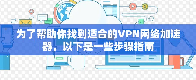 为了帮助你找到适合的VPN网络加速器,以下是一些步骤指南 为了帮助你找到适合的VPN网络加速器,以下是一些步骤指南