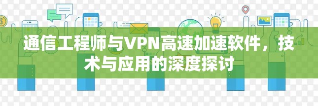 通信工程师与VPN高速加速软件,技术与应用的深度探讨 通信工程师与VPN高速加速软件,技术与应用的深度探讨