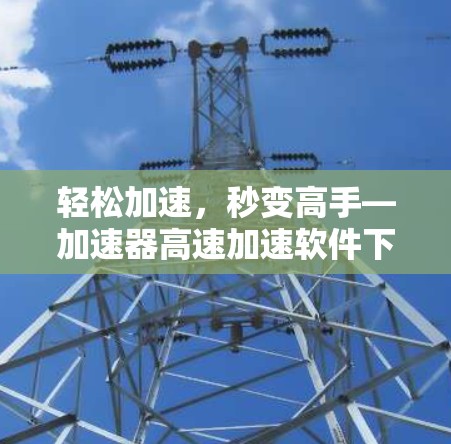 轻松加速，秒变高手—加速器高速加速软件下载