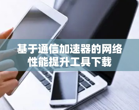 基于通信加速器的网络性能提升工具下载 基于通信加速器的网络性能提升工具下载