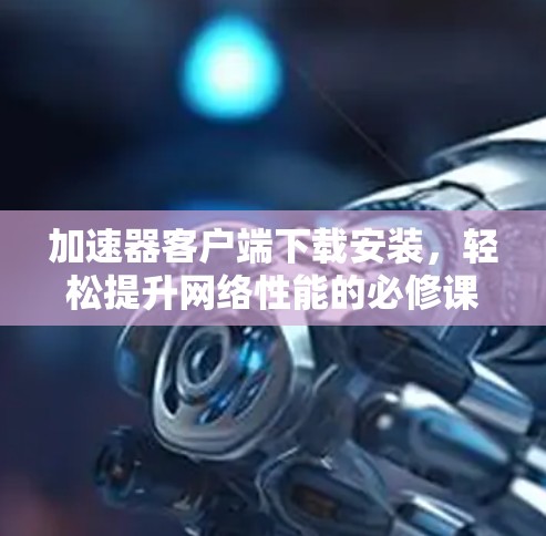 加速器客户端下载安装,轻松提升网络性能的必修课 加速器客户端下载安装,轻松提升网络性能的必修课