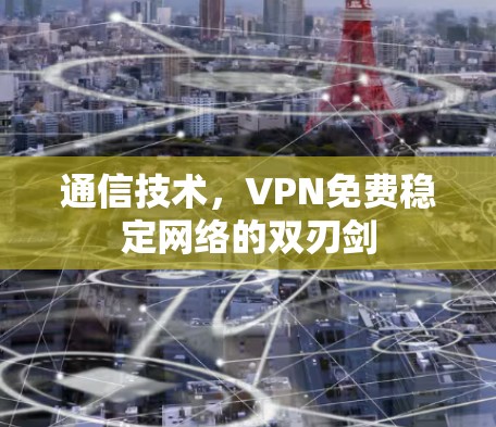通信技术,VPN免费稳定网络的双刃剑 通信技术,VPN免费稳定网络的双刃剑