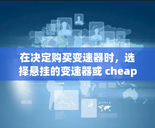 在决定购买变速器时,选择悬挂的变速器或 cheapest 变速器各有优劣,需综合考虑以下因素 在决定购买变速器时,选择悬挂的变速器或 cheapest 变速器各有优劣,需综合考虑以下因素