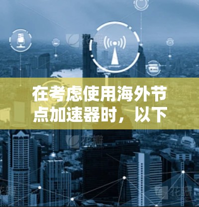 在考虑使用海外节点加速器时,以下是一些关键点和建议 在考虑使用海外节点加速器时,以下是一些关键点和建议