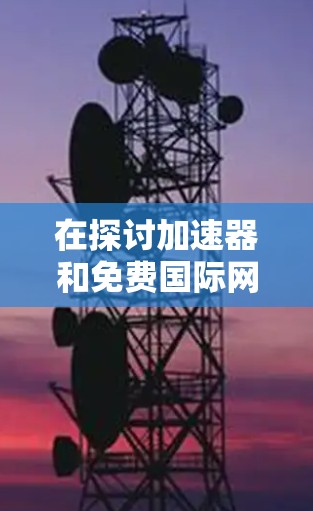 在探讨加速器和免费国际网络连接时,我们可以总结出以下几点 在探讨加速器和免费国际网络连接时,我们可以总结出以下几点