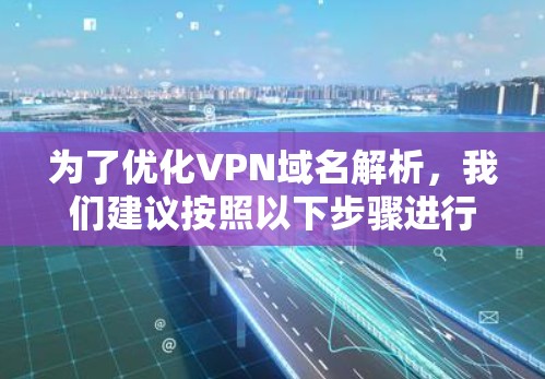 为了优化VPN域名解析,我们建议按照以下步骤进行操作 为了优化VPN域名解析,我们建议按照以下步骤进行操作