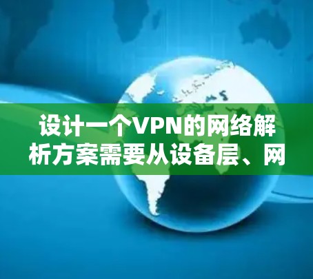 设计一个VPN的网络解析方案需要从设备层、网络层和安全措施三个方面进行详细配置。以下是详细的步骤说明 设计一个VPN的网络解析方案需要从设备层、网络层和安全措施三个方面进行详细配置。以下是详细的步骤说明