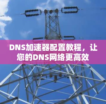 DNS加速器配置教程，让您的DNS网络更高效