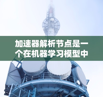 加速器解析节点是一个在机器学习模型中常用的步骤,旨在提升模型的性能和解释性。该步骤通常分为以下几个步骤 加速器解析节点是一个在机器学习模型中常用的步骤,旨在提升模型的性能和解释性。该步骤通常分为以下几个步骤