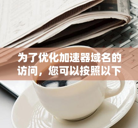 为了优化加速器域名的访问,您可以按照以下步骤进行系统性的优化 为了优化加速器域名的访问,您可以按照以下步骤进行系统性的优化