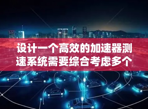 设计一个高效的加速器测速系统需要综合考虑多个因素,以下是一个逐步的解决方案 设计一个高效的加速器测速系统需要综合考虑多个因素,以下是一个逐步的解决方案