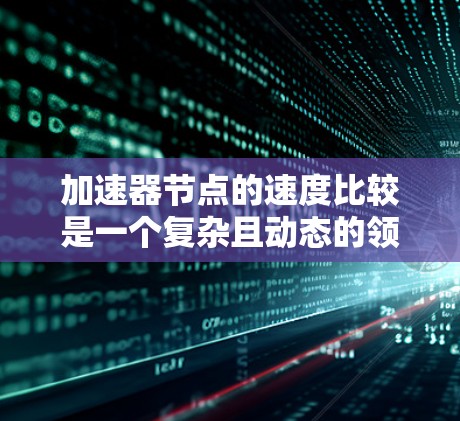 加速器节点的速度比较是一个复杂且动态的领域,涉及多个性能指标和应用场景。以下是对加速器节点速度比较的详细分析 加速器节点的速度比较是一个复杂且动态的领域,涉及多个性能指标和应用场景。以下是对加速器节点速度比较的详细分析