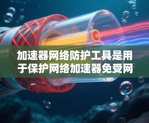 加速器网络防护工具是用于保护网络加速器免受网络攻击和缓存干扰的工具,主要包括以下几种类型 加速器网络防护工具是用于保护网络加速器免受网络攻击和缓存干扰的工具,主要包括以下几种类型