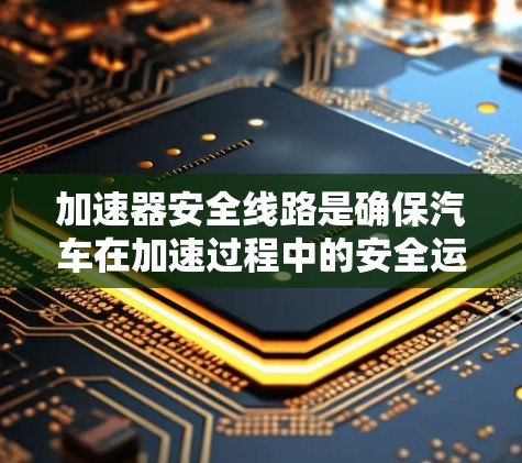 加速器安全线路是确保汽车在加速过程中的安全运行的重要组成部分。以下是对该主题的分步解释