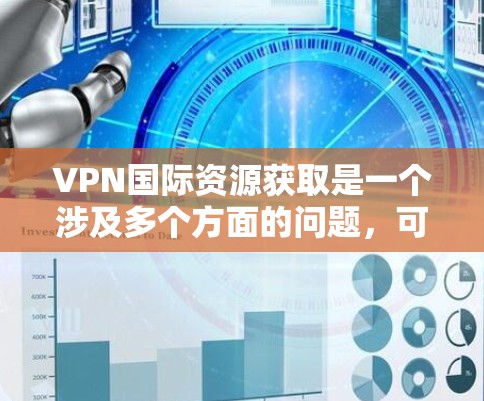 VPN国际资源获取是一个涉及多个方面的问题,可以分为以下几个方面进行详细探讨 VPN国际资源获取是一个涉及多个方面的问题,可以分为以下几个方面进行详细探讨