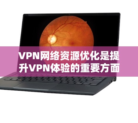 VPN网络资源优化是提升VPN体验的重要方面,主要涉及以下几个方面 VPN网络资源优化是提升VPN体验的重要方面,主要涉及以下几个方面
