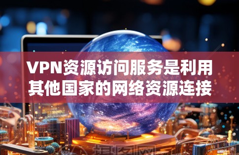 VPN资源访问服务是利用其他国家的网络资源连接到国内设备,以获取所需内容的一种方式。以下是详细的步骤指南,帮助您理解和使用VPN VPN资源访问服务是利用其他国家的网络资源连接到国内设备,以获取所需内容的一种方式。以下是详细的步骤指南,帮助您理解和使用VPN