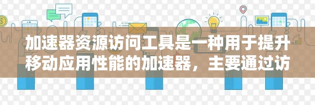 加速器资源访问工具是一种用于提升移动应用性能的加速器，主要通过访问特定资源（如任务资源）来加速应用运行。以下是对其功能、使用和应用的详细分析