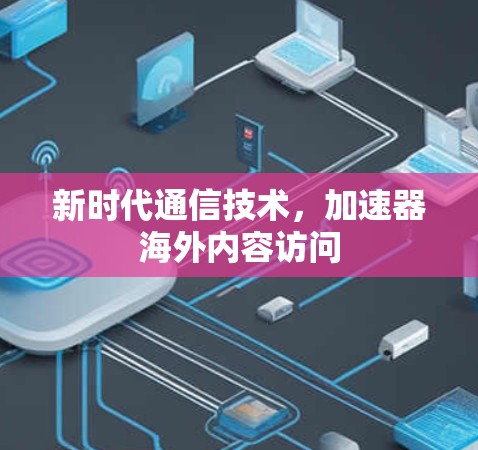 新时代通信技术,加速器海外内容访问 新时代通信技术,加速器海外内容访问