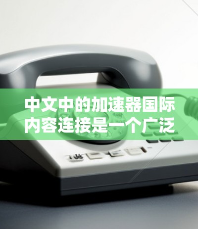 中文中的加速器国际内容连接是一个广泛使用的表达,表达式和用法在不同语境中有不同的侧重点。以下是对这一表达的详细分析 中文中的加速器国际内容连接是一个广泛使用的表达,表达式和用法在不同语境中有不同的侧重点。以下是对这一表达的详细分析