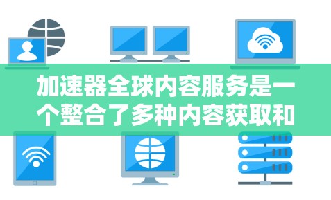 加速器全球内容服务是一个整合了多种内容获取和传播工具的平台,旨在帮助用户快速获取、整理和分享各类教育资源。以下是对这个服务的详细分析 加速器全球内容服务是一个整合了多种内容获取和传播工具的平台,旨在帮助用户快速获取、整理和分享各类教育资源。以下是对这个服务的详细分析