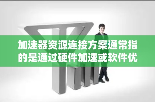 加速器资源连接方案通常指的是通过硬件加速或软件优化来提升计算机系统性能和效率的方案。以下是关于加速器资源连接的详细步骤和方法 加速器资源连接方案通常指的是通过硬件加速或软件优化来提升计算机系统性能和效率的方案。以下是关于加速器资源连接的详细步骤和方法