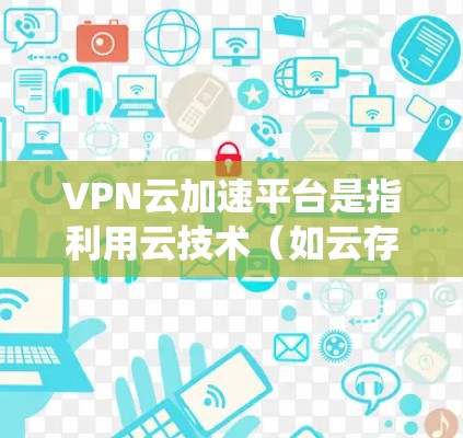 VPN云加速平台是指利用云技术(如云存储、云服务器等)来加速VPN流量的系统。这些平台通过整合了VPN服务和云加速功能,提供了一种高效、灵活的VPN体验 VPN云加速平台是指利用云技术(如云存储、云服务器等)来加速VPN流量的系统。这些平台通过整合了VPN服务和云加速功能,提供了一种高效、灵活的VPN体验