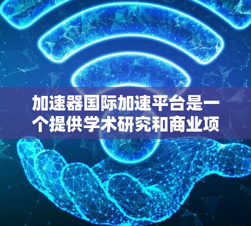 加速器国际加速平台是一个提供学术研究和商业项目加速的平台,旨在帮助用户快速获取所需信息和资源。以下是对该平台的详细分析 加速器国际加速平台是一个提供学术研究和商业项目加速的平台,旨在帮助用户快速获取所需信息和资源。以下是对该平台的详细分析