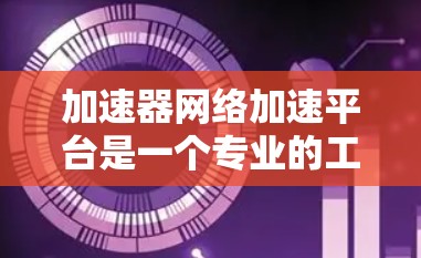 加速器网络加速平台是一个专业的工具,旨在通过网络加速提升下载速度。以下是对该平台的详细介绍和使用指南 加速器网络加速平台是一个专业的工具,旨在通过网络加速提升下载速度。以下是对该平台的详细介绍和使用指南