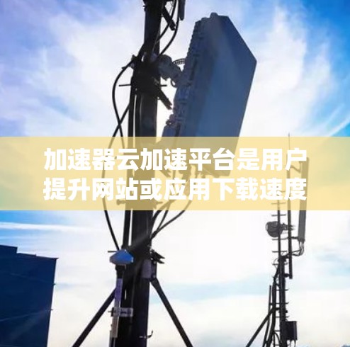 加速器云加速平台是用户提升网站或应用下载速度的重要工具,提供便捷的加速服务。以下是对该平台的详细介绍 加速器云加速平台是用户提升网站或应用下载速度的重要工具,提供便捷的加速服务。以下是对该平台的详细介绍