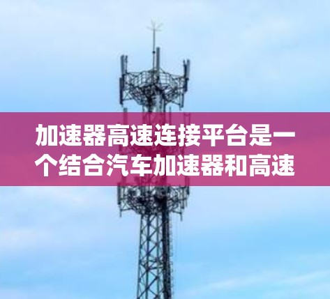加速器高速连接平台是一个结合汽车加速器和高速连接技术的系统,旨在在高速公路上实现高效、实时的车辆加速和通信需求。以下是对该概念的详细分析 加速器高速连接平台是一个结合汽车加速器和高速连接技术的系统,旨在在高速公路上实现高效、实时的车辆加速和通信需求。以下是对该概念的详细分析