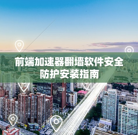 前端加速器翻墙软件安全防护安装指南 前端加速器翻墙软件安全防护安装指南