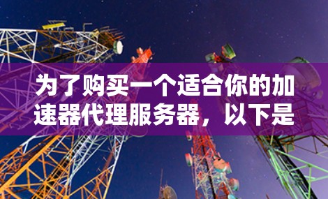 为了购买一个适合你的加速器代理服务器,以下是一个分步骤的指南 为了购买一个适合你的加速器代理服务器,以下是一个分步骤的指南