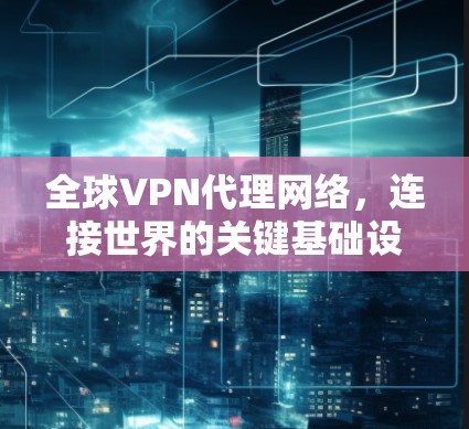 全球VPN代理网络,连接世界的关键基础设施 全球VPN代理网络,连接世界的关键基础设施