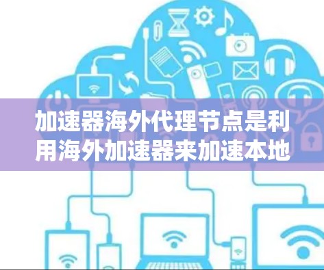 加速器海外代理节点是利用海外加速器来加速本地请求或处理本地数据的系统或软件。以下是对该领域的简要总结和详细信息 加速器海外代理节点是利用海外加速器来加速本地请求或处理本地数据的系统或软件。以下是对该领域的简要总结和详细信息